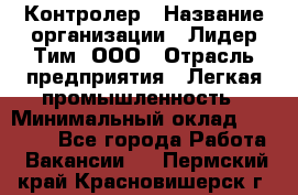 Контролер › Название организации ­ Лидер Тим, ООО › Отрасль предприятия ­ Легкая промышленность › Минимальный оклад ­ 23 000 - Все города Работа » Вакансии   . Пермский край,Красновишерск г.